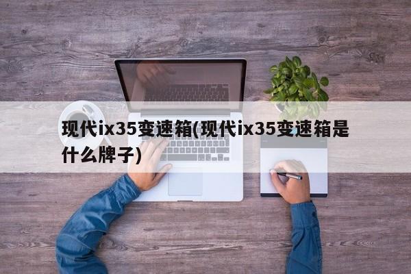 现代ix35变速箱(现代ix35变速箱是什么牌子)