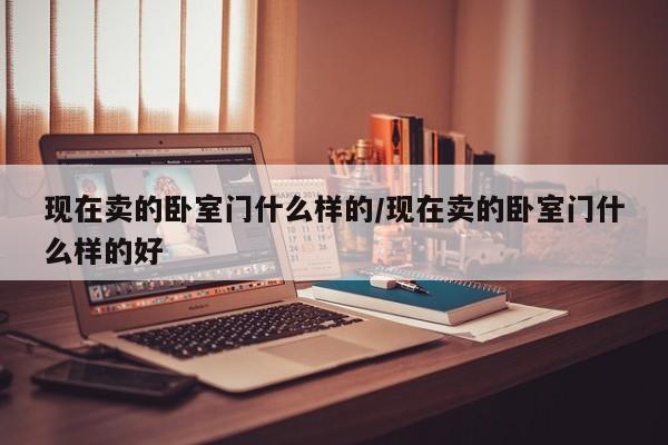 现在卖的卧室门什么样的/现在卖的卧室门什么样的好