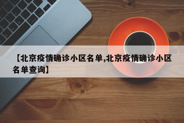 【北京疫情确诊小区名单,北京疫情确诊小区名单查询】