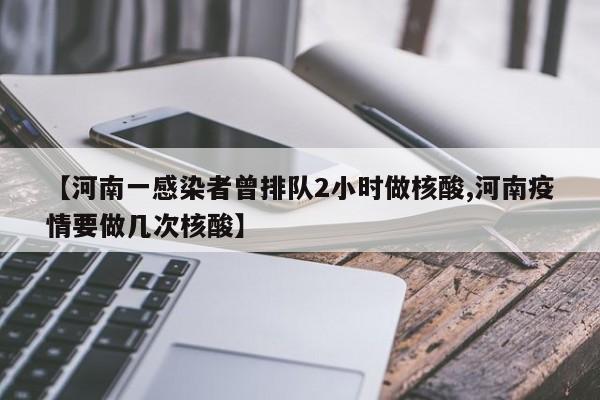 【河南一感染者曾排队2小时做核酸,河南疫情要做几次核酸】