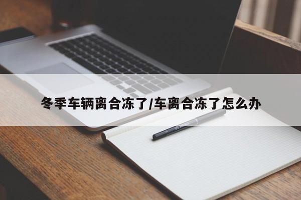 冬季车辆离合冻了/车离合冻了怎么办