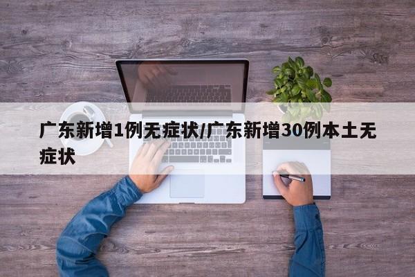 广东新增1例无症状/广东新增30例本土无症状