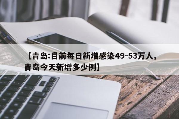 【青岛:目前每日新增感染49-53万人,青岛今天新增多少例】