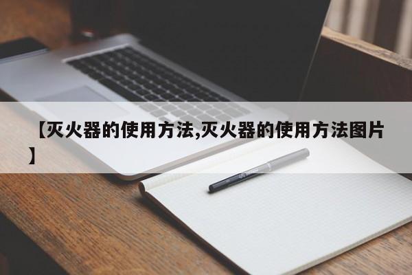 【灭火器的使用方法,灭火器的使用方法图片】