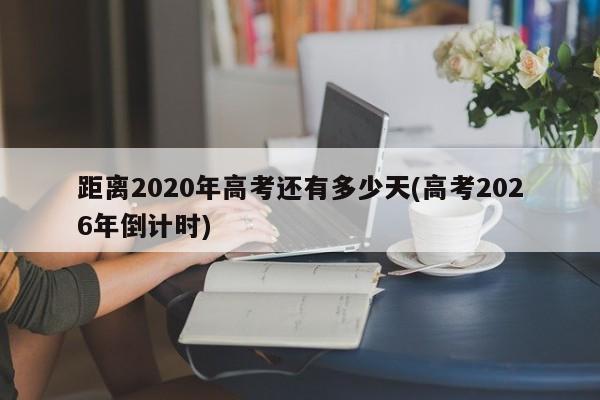 距离2020年高考还有多少天(高考2026年倒计时)
