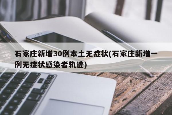 石家庄新增30例本土无症状(石家庄新增一例无症状感染者轨迹)