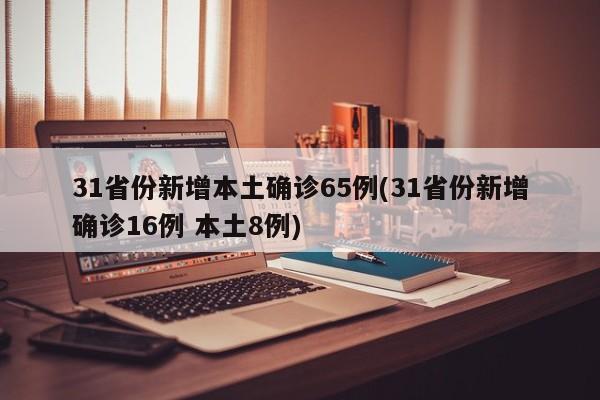31省份新增本土确诊65例(31省份新增确诊16例 本土8例)