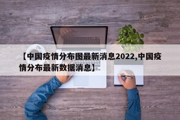 【中国疫情分布图最新消息2022,中国疫情分布最新数据消息】