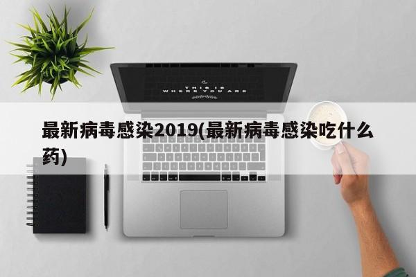 最新病毒感染2019(最新病毒感染吃什么药)
