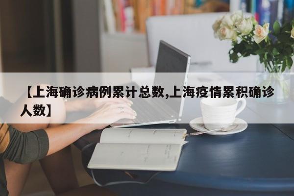 【上海确诊病例累计总数,上海疫情累积确诊人数】