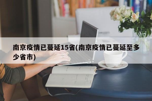 南京疫情已蔓延15省(南京疫情已蔓延至多少省市)