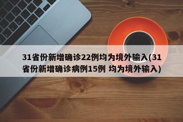 31省份新增确诊22例均为境外输入(31省份新增确诊病例15例 均为境外输入)