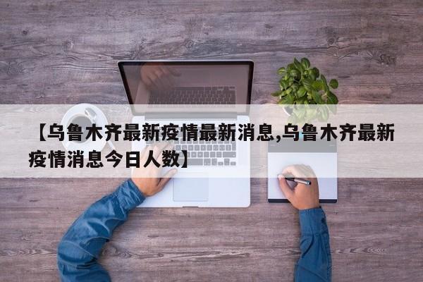 【乌鲁木齐最新疫情最新消息,乌鲁木齐最新疫情消息今日人数】