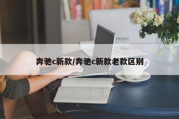 奔驰c新款/奔驰c新款老款区别