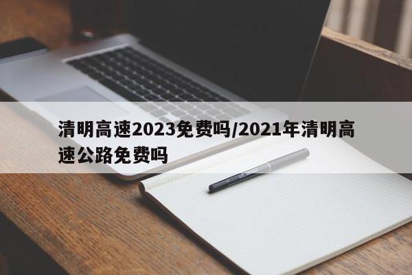 清明高速2023免费吗/2021年清明高速公路免费吗