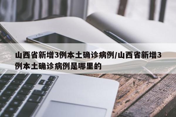 山西省新增3例本土确诊病例/山西省新增3例本土确诊病例是哪里的