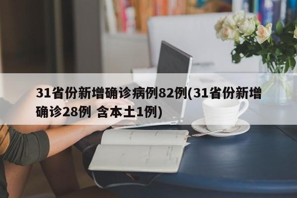31省份新增确诊病例82例(31省份新增确诊28例 含本土1例)