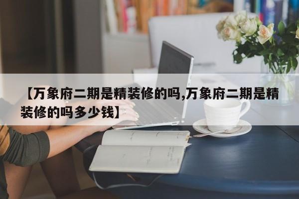 【万象府二期是精装修的吗,万象府二期是精装修的吗多少钱】