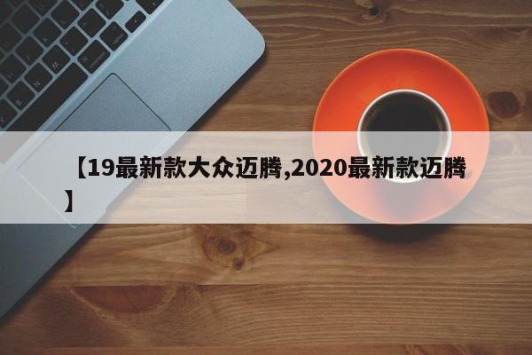 【19最新款大众迈腾,2020最新款迈腾】