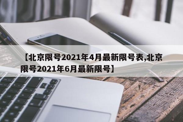 【北京限号2021年4月最新限号表,北京限号2021年6月最新限号】