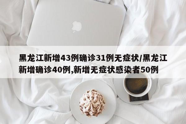 黑龙江新增43例确诊31例无症状/黑龙江新增确诊40例,新增无症状感染者50例