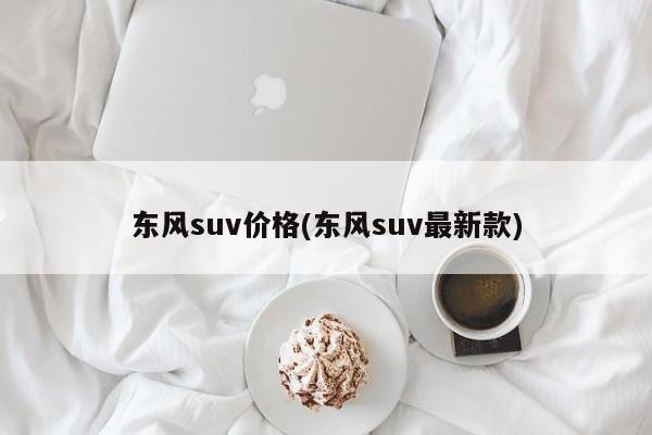 东风suv价格(东风suv最新款)