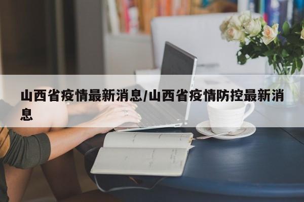 山西省疫情最新消息/山西省疫情防控最新消息